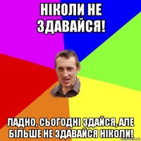 ніколи не здавайся! ладно, сьогодні здайся, але більше не здавайся ніколи!