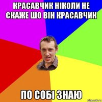 красавчик ніколи не скаже шо він красавчик по собі знаю