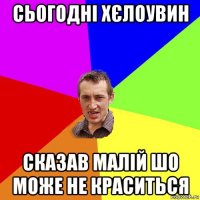 сьогодні хєлоувин сказав малій шо може не краситься