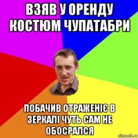 взяв у оренду костюм чупатабри побачив отраженіє в зеркалі чуть сам не обосрался