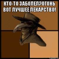 кто-то заболел?огонь вот лучшее лекарство! 