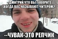 --дмитрий,что вы говорите ,когда вас называют читером? --чувак-это репчик