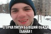  егорка питух бывший обида ебаная !