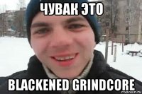 чувак это blackened grindcore