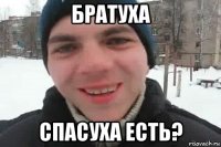 братуха спасуха есть?