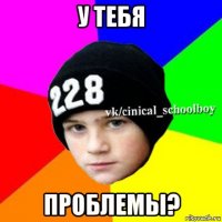 у тебя проблемы?