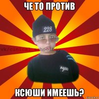 че то против ксюши имеешь?