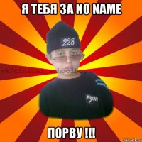 я тебя за no name порву !!!