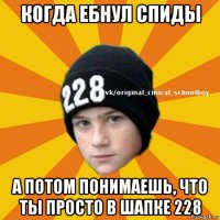 когда ебнул спиды а потом понимаешь, что ты просто в шапке 228