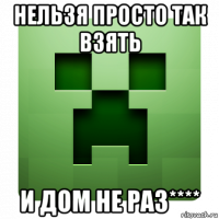 нельзя просто так взять и дом не раз****