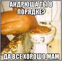 андрюша ты в порядке? да все хорошо мам