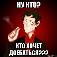 ну кто? кто хочет доебаться???