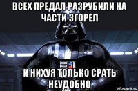 всех предал разрубили на части згорел и нихуя только срать неудобно