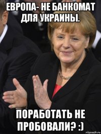 европа- не банкомат для украины. поработать не пробовали? :)