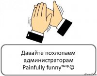 Давайте похлопаем администраторам
Painfully funny™®©