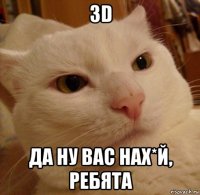 3d да ну вас нах*й, ребята