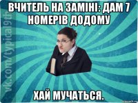 вчитель на заміні: дам 7 номерів додому хай мучаться.