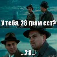 У тебя, 28 грам ест? ...28...