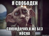 я свободен сякундочку,я же без носка