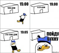 Типа дом и это дом это тоже дом Пойду бухну 15:00 19:00 19:05