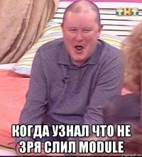  когда узнал что не зря слил module