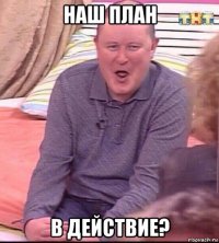 наш план в действие?