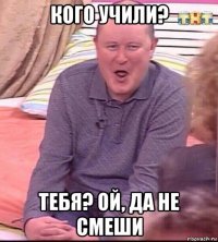 кого учили? тебя? ой, да не смеши