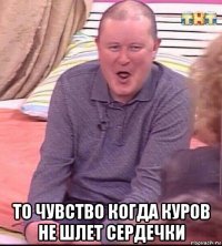  то чувство когда куров не шлет сердечки