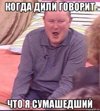 когда дили говорит что я сумашедший