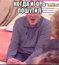 когда игорь пошутил 