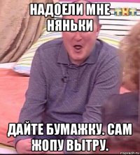 надоели мне няньки дайте бумажку. сам жопу вытру.