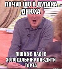 почув шо в дупака днюха пішов в васі в холодільніку пиздити торта