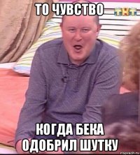 то чувство когда бека одобрил шутку