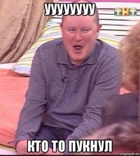 уууууууу кто то пукнул