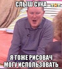 слыш сука я тоже рисовач могу использовать