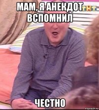 мам, я анекдот вспомнил честно