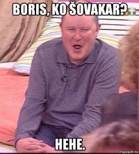 boris, ko šovakar? hehe.