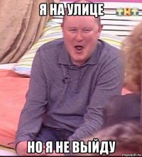 я на улице но я не выйду