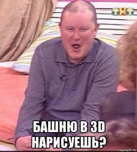  башню в 3d нарисуешь?