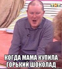  когда мама купила горький шоколад