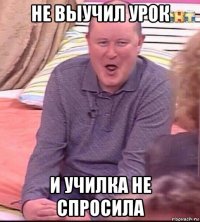 не выучил урок и училка не спросила