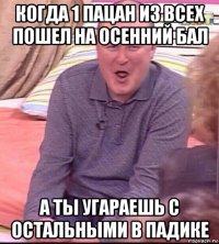 когда 1 пацан из всех пошел на осенний бал а ты угараешь с остальными в падике