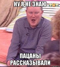 ну я не знаю пацаны рассказывали