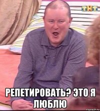  репетировать? это я люблю