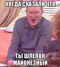 когда сказали что ты шлепок майонезный