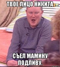 твое лицо никита съел мамину подливу.