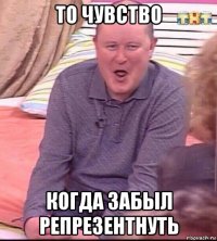 то чувство когда забыл репрезентнуть