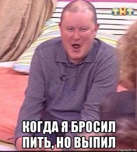  когда я бросил пить, но выпил