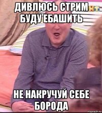 дивлюсь стрим буду ебашить не накручуй себе борода