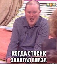  когда стасик закатал глаза